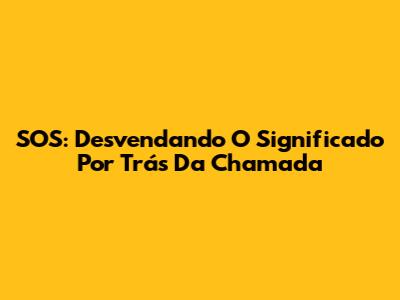 SOS: Desvendando O Significado Por Trás Da Chamada