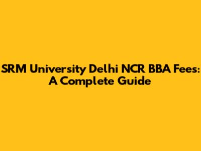 SRM University Delhi NCR BBA Fees: A Complete Guide