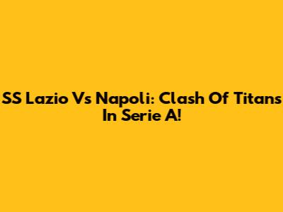 SS Lazio Vs Napoli: Clash Of Titans In Serie A!