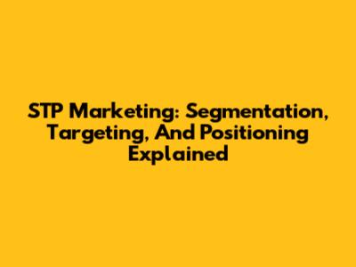 STP Marketing: Segmentation, Targeting, And Positioning Explained