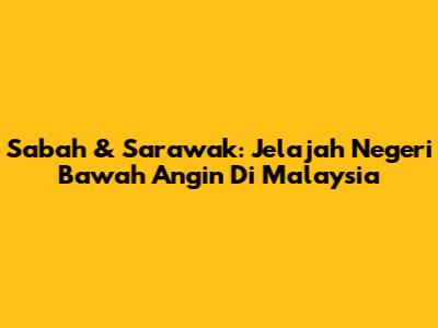 Sabah & Sarawak: Jelajah Negeri Bawah Angin Di Malaysia