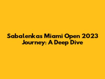Sabalenka's Miami Open 2023 Journey: A Deep Dive