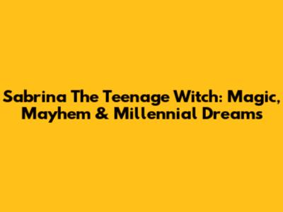 Sabrina The Teenage Witch: Magic, Mayhem & Millennial Dreams