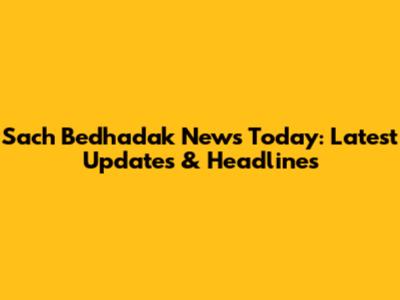 Sach Bedhadak News Today: Latest Updates & Headlines