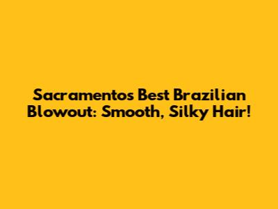 Sacramento's Best Brazilian Blowout: Smooth, Silky Hair!