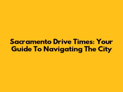 Sacramento Drive Times: Your Guide To Navigating The City
