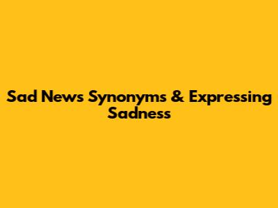 Sad News Synonyms & Expressing Sadness