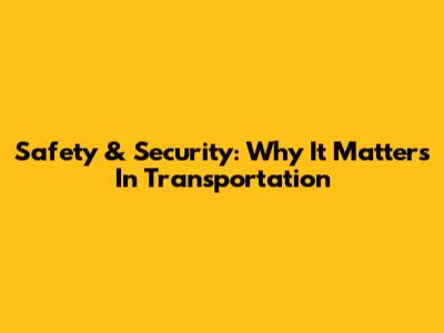 Safety & Security: Why It Matters In Transportation