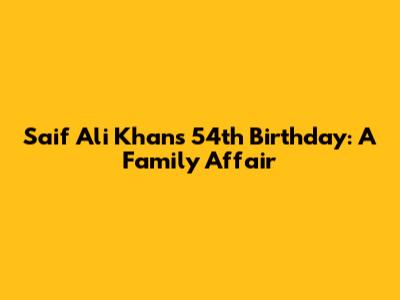 Saif Ali Khan's 54th Birthday: A Family Affair