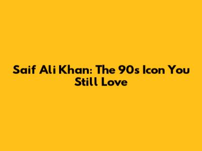 Saif Ali Khan: The 90s Icon You Still Love