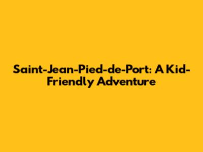 Saint-Jean-Pied-de-Port: A Kid-Friendly Adventure