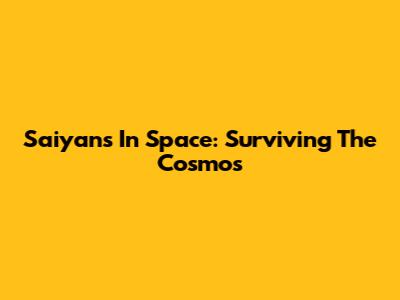 Saiyans In Space: Surviving The Cosmos