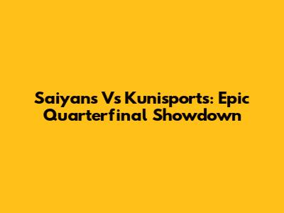Saiyans Vs Kunisports: Epic Quarterfinal Showdown