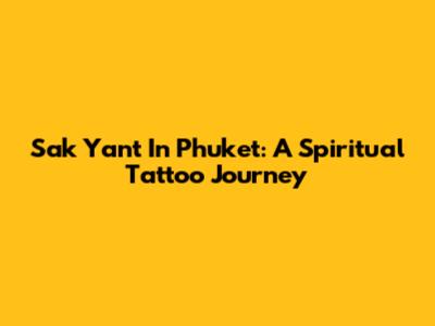 Sak Yant In Phuket: A Spiritual Tattoo Journey