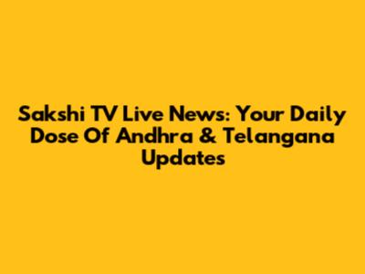 Sakshi TV Live News: Your Daily Dose Of Andhra & Telangana Updates