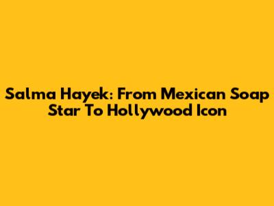 Salma Hayek: From Mexican Soap Star To Hollywood Icon