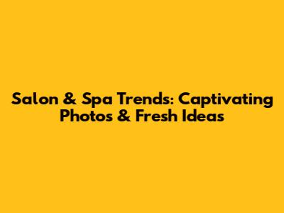 Salon & Spa Trends: Captivating Photos & Fresh Ideas