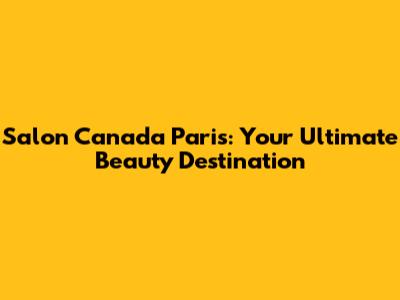 Salon Canada Paris: Your Ultimate Beauty Destination
