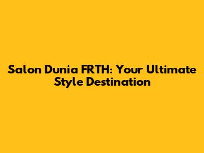 Salon Dunia FRTH: Your Ultimate Style Destination
