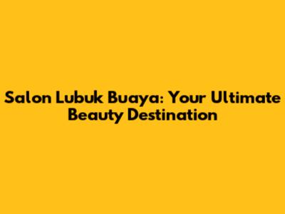 Salon Lubuk Buaya: Your Ultimate Beauty Destination