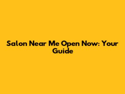 Salon Near Me Open Now: Your Guide