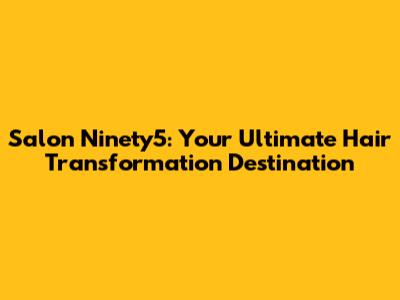 Salon Ninety5: Your Ultimate Hair Transformation Destination