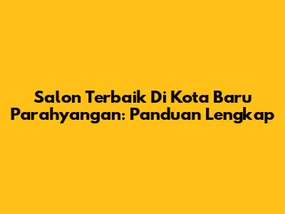 Salon Terbaik Di Kota Baru Parahyangan: Panduan Lengkap