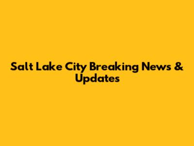 Salt Lake City Breaking News & Updates