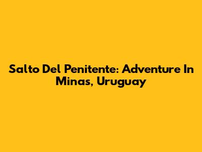 Salto Del Penitente: Adventure In Minas, Uruguay