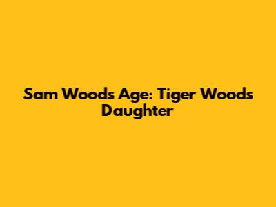Sam Woods' Age: Tiger Woods' Daughter