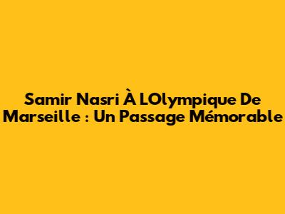 Samir Nasri À L'Olympique De Marseille : Un Passage Mémorable