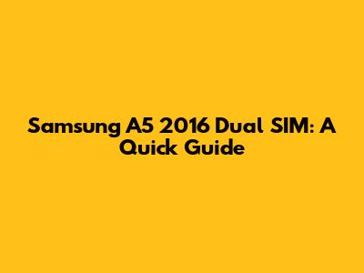 Samsung A5 2016 Dual SIM: A Quick Guide