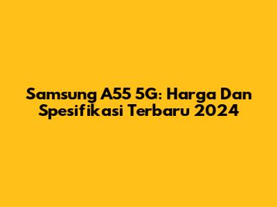 Samsung A55 5G: Harga Dan Spesifikasi Terbaru 2024