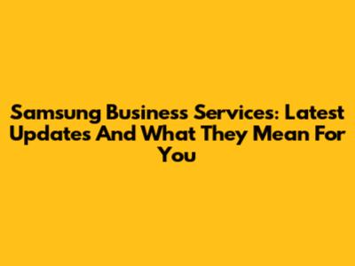 Samsung Business Services: Latest Updates And What They Mean For You