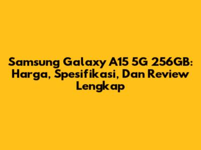 Samsung Galaxy A15 5G 256GB: Harga, Spesifikasi, Dan Review Lengkap