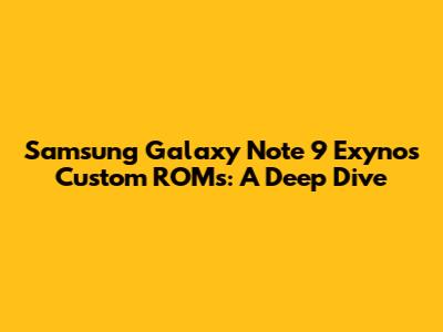 Samsung Galaxy Note 9 Exynos Custom ROMs: A Deep Dive