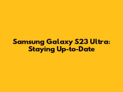 Samsung Galaxy S23 Ultra: Staying Up-to-Date