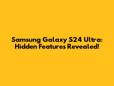 Samsung Galaxy S24 Ultra: Hidden Features Revealed!