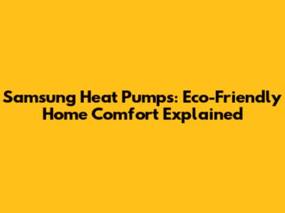 Samsung Heat Pumps: Eco-Friendly Home Comfort Explained