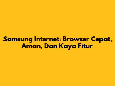 Samsung Internet: Browser Cepat, Aman, Dan Kaya Fitur