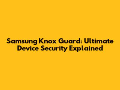 Samsung Knox Guard: Ultimate Device Security Explained