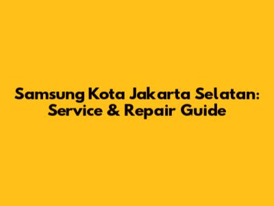 Samsung Kota Jakarta Selatan: Service & Repair Guide