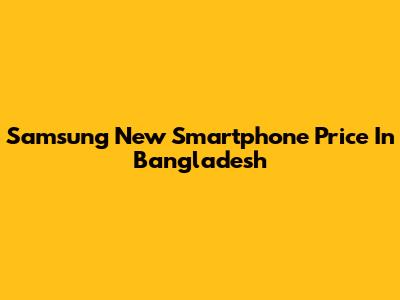 Samsung New Smartphone Price In Bangladesh