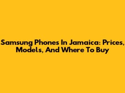 Samsung Phones In Jamaica: Prices, Models, And Where To Buy