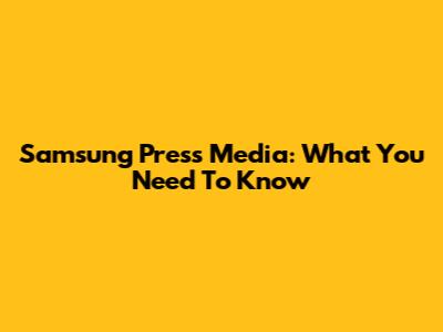 Samsung Press Media: What You Need To Know