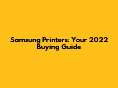 Samsung Printers: Your 2022 Buying Guide