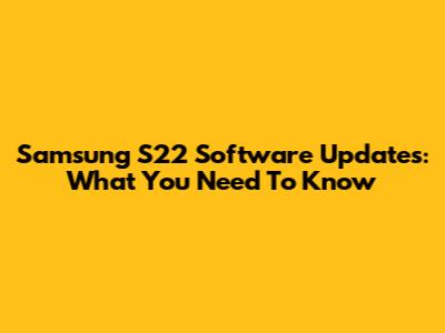 Samsung S22 Software Updates: What You Need To Know