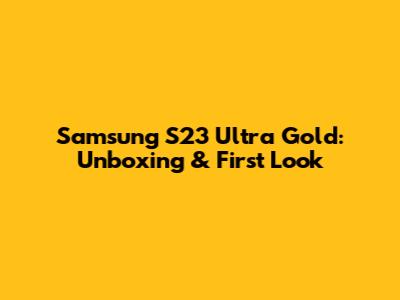 Samsung S23 Ultra Gold: Unboxing & First Look