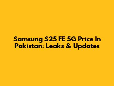 Samsung S25 FE 5G Price In Pakistan: Leaks & Updates