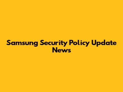 Samsung Security Policy Update News